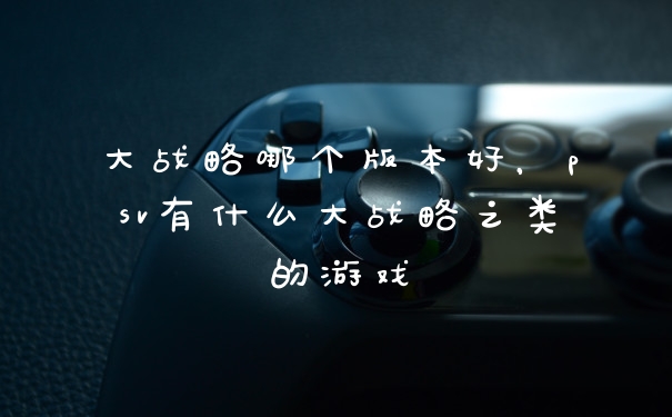 大战略哪个版本好,psv有什么大战略之类的游戏