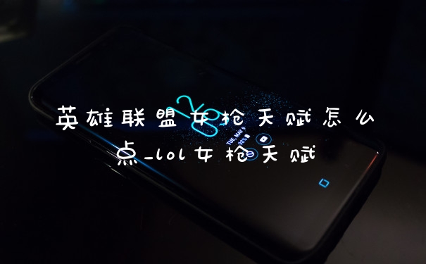 英雄联盟女枪天赋怎么点_lol女枪天赋