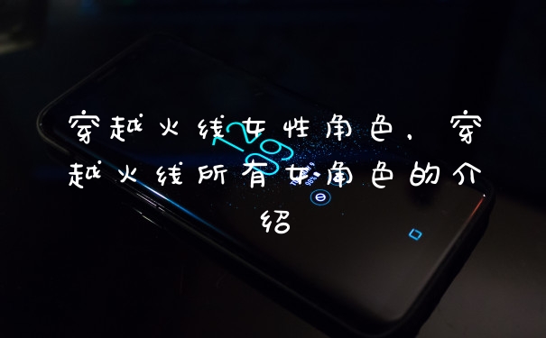 穿越火线女性角色，穿越火线所有女角色的介绍