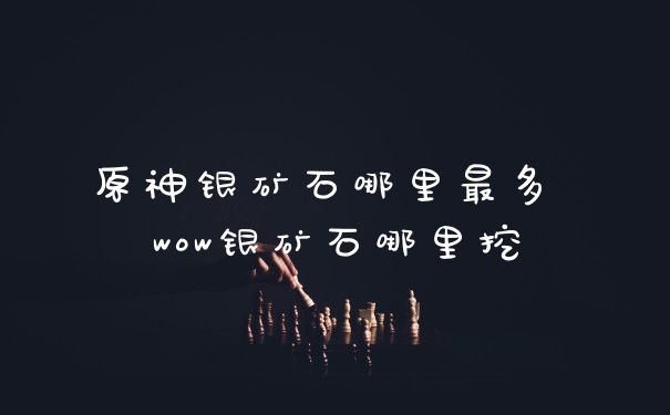 原神银矿石哪里最多 wow银矿石哪里挖