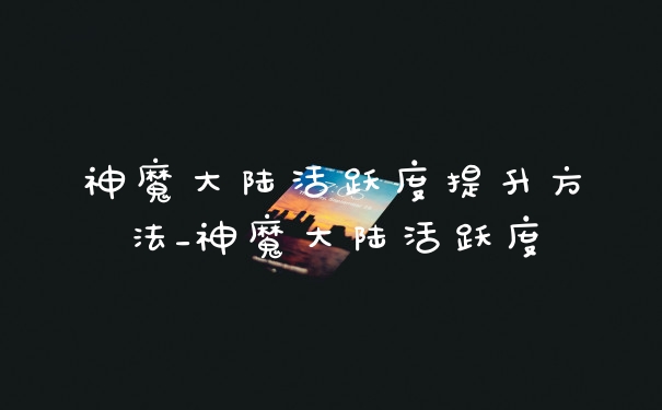 神魔大陆活跃度提升方法_神魔大陆活跃度