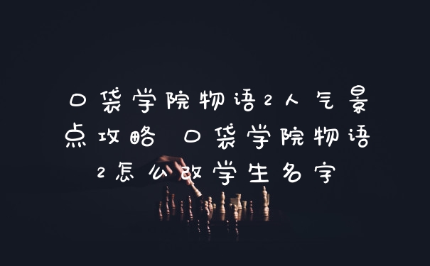 口袋学院物语2人气景点攻略 口袋学院物语2怎么改学生名字