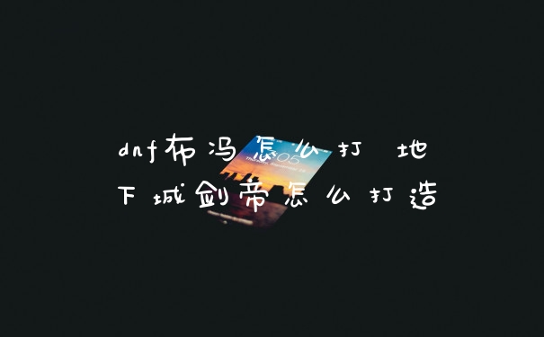 dnf布冯怎么打 地下城剑帝怎么打造