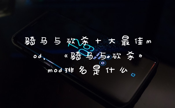 骑马与砍杀十大最佳mod，《骑马与砍杀》mod排名是什么