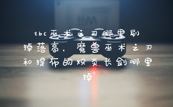 tbc巫术之刃哪里刷掉落高，魔兽巫术之刃和提布的炽炎长剑哪里掉