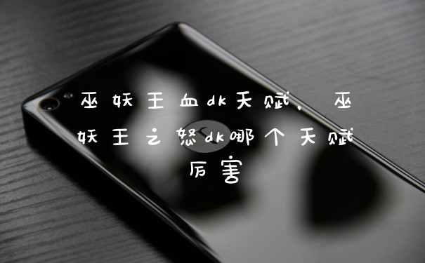 巫妖王血dk天赋，巫妖王之怒dk哪个天赋厉害