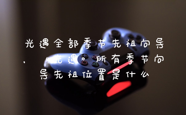 光遇全部季节先祖向导，《光遇》所有季节向导先祖位置是什么