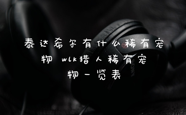 泰达希尔有什么稀有宠物 wlk猎人稀有宠物一览表