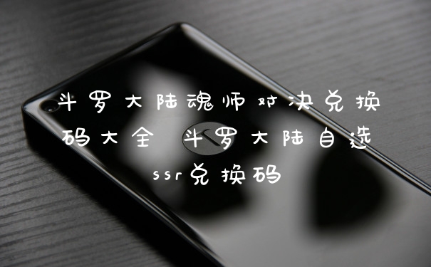 斗罗大陆魂师对决兑换码大全 斗罗大陆自选ssr兑换码