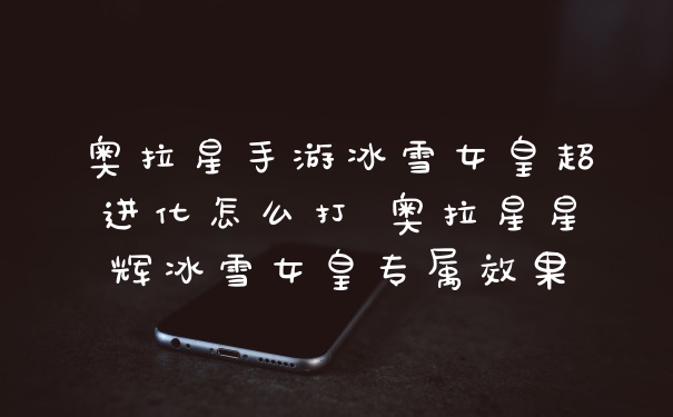 奥拉星手游冰雪女皇超进化怎么打 奥拉星星辉冰雪女皇专属效果