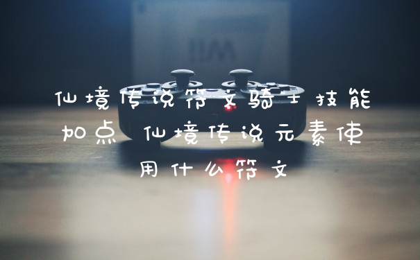 仙境传说符文骑士技能加点 仙境传说元素使用什么符文