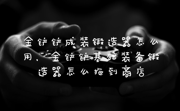 金铲铲成装锻造器怎么用，金铲铲基础装备锻造器怎么拖到商店