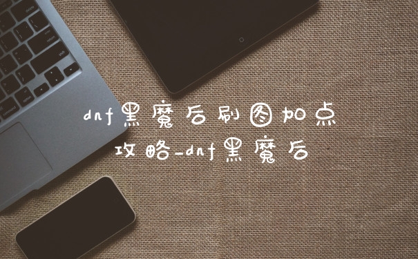 dnf黑魔后刷图加点攻略_dnf黑魔后