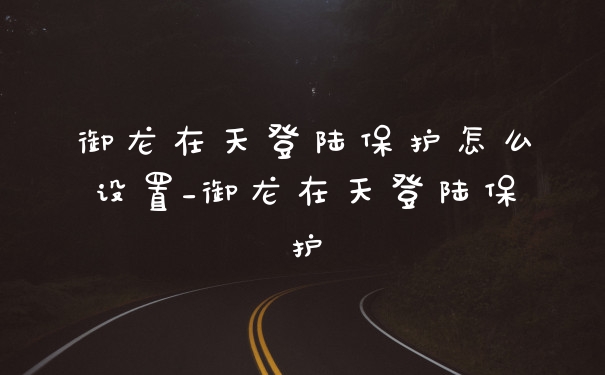 御龙在天登陆保护怎么设置_御龙在天登陆保护