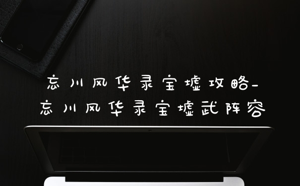 忘川风华录宝墟攻略_忘川风华录宝墟武阵容