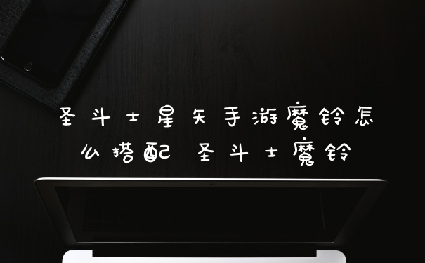 圣斗士星矢手游魔铃怎么搭配 圣斗士魔铃