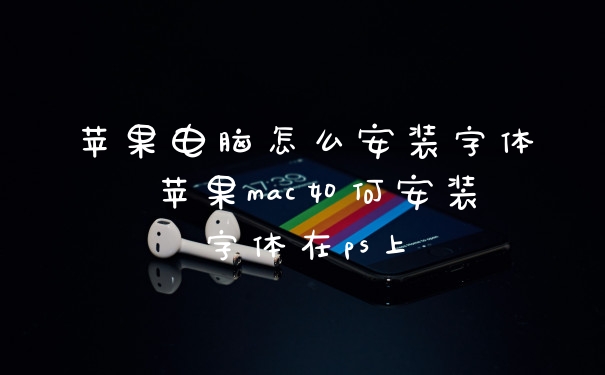 苹果电脑怎么安装字体 苹果mac如何安装字体在ps上