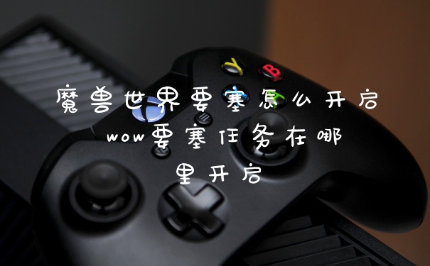 魔兽世界要塞怎么开启 wow要塞任务在哪里开启