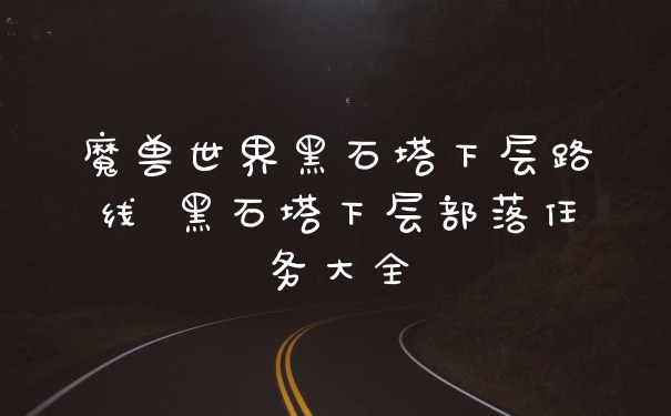 魔兽世界黑石塔下层路线 黑石塔下层部落任务大全