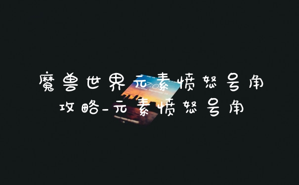 魔兽世界元素愤怒号角攻略_元素愤怒号角