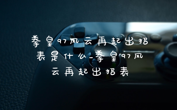 拳皇97风云再起出招表是什么_拳皇97风云再起出招表
