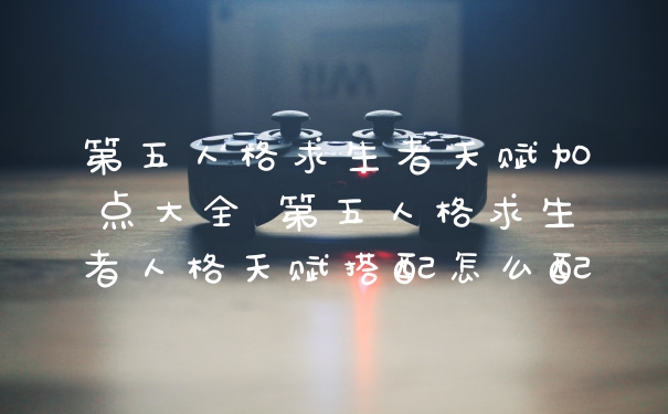 第五人格求生者天赋加点大全 第五人格求生者人格天赋搭配怎么配