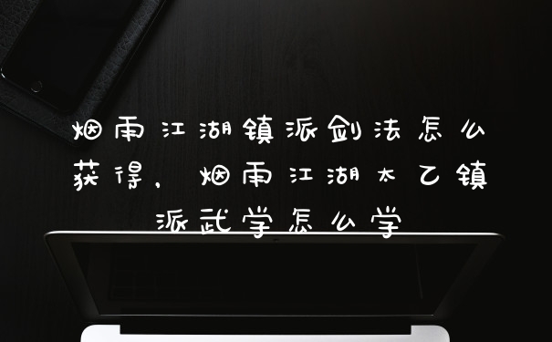 烟雨江湖镇派剑法怎么获得，烟雨江湖太乙镇派武学怎么学