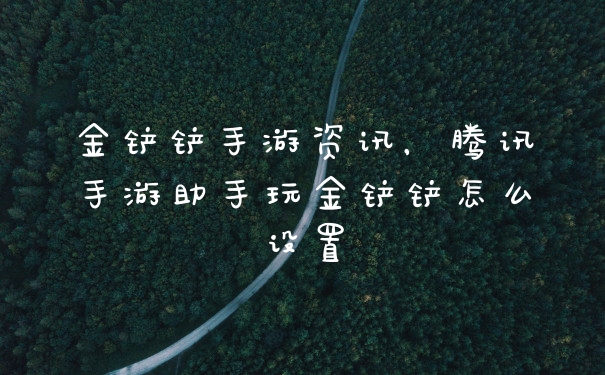 金铲铲手游资讯,腾讯手游助手玩金铲铲怎么设置