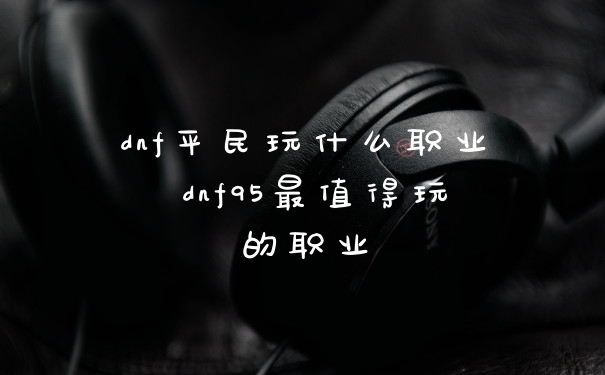 dnf平民玩什么职业 dnf95最值得玩的职业