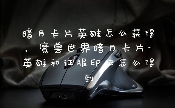 暗月卡片英雄怎么获得，魔兽世界暗月卡片-英雄和征服印记怎么得到