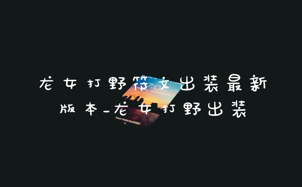 龙女打野符文出装最新版本_龙女打野出装