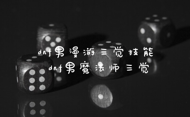 dnf男漫游三觉技能 dnf男魔法师三觉