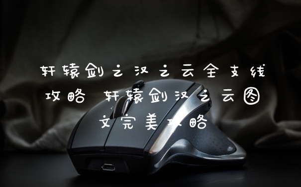 轩辕剑之汉之云全支线攻略 轩辕剑汉之云图文完美攻略