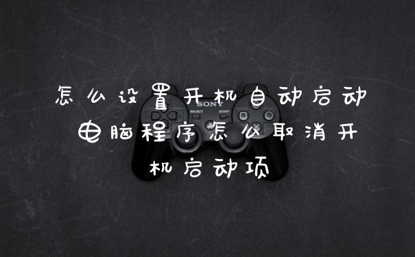 怎么设置开机自动启动 电脑程序怎么取消开机启动项