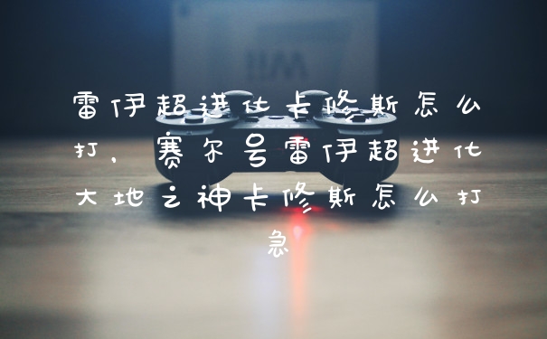 雷伊超进化卡修斯怎么打，赛尔号雷伊超进化大地之神卡修斯怎么打急
