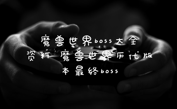 魔兽世界boss大全资料 魔兽世界历代版本最终boss