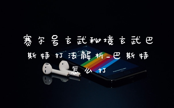 赛尔号玄武秘境玄武巴斯特打法解析_巴斯特怎么打