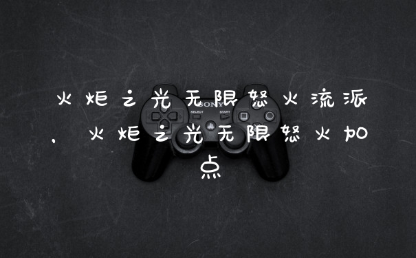 火炬之光无限怒火流派，火炬之光无限怒火加点