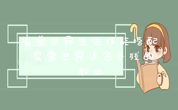 魔兽世界生活技能搭配 魔兽世界适合手残的职业