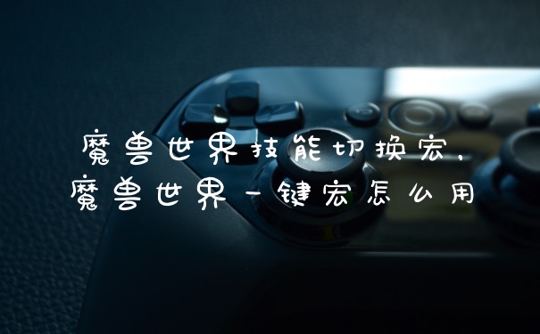 魔兽世界技能切换宏，魔兽世界一键宏怎么用