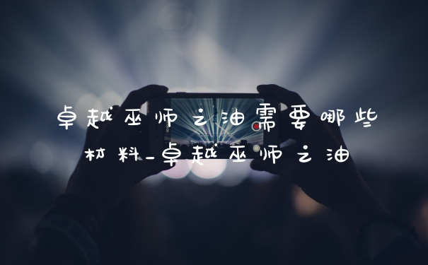 卓越巫师之油需要哪些材料_卓越巫师之油