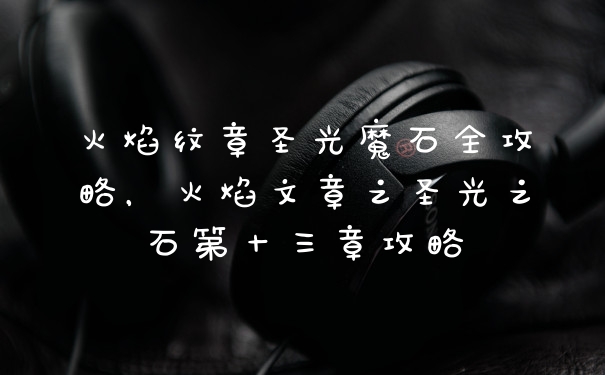 火焰纹章圣光魔石全攻略，火焰文章之圣光之石第十三章攻略