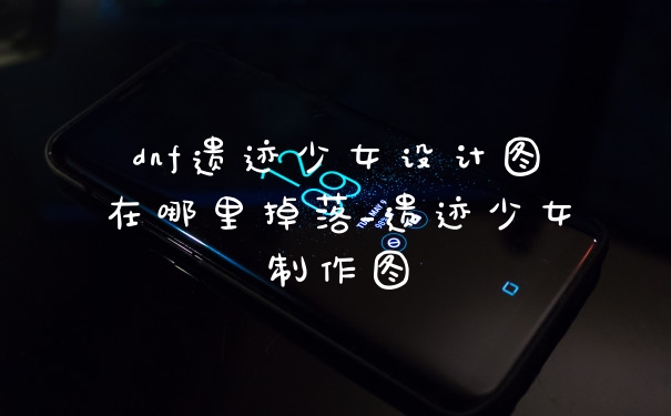 dnf遗迹少女设计图在哪里掉落_遗迹少女制作图