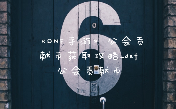 《DNF手游》公会贡献币获取攻略_dnf公会贡献币
