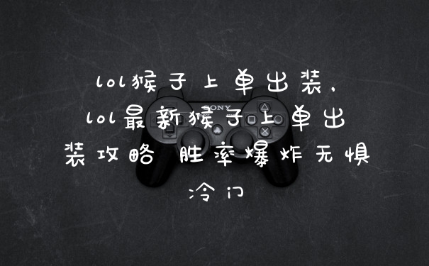 lol猴子上单出装，lol最新猴子上单出装攻略 胜率爆炸无惧冷门