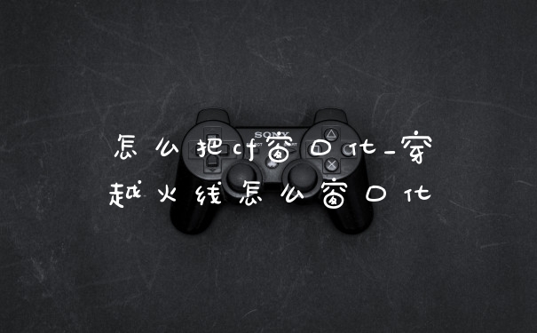 怎么把cf窗口化_穿越火线怎么窗口化