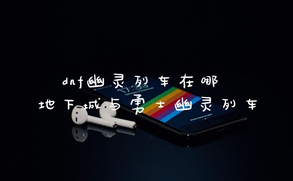 dnf幽灵列车在哪 地下城与勇士幽灵列车