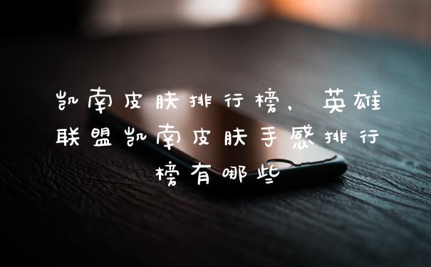 凯南皮肤排行榜，英雄联盟凯南皮肤手感排行榜有哪些
