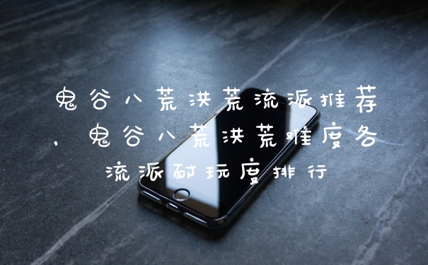 鬼谷八荒洪荒流派推荐，鬼谷八荒洪荒难度各流派耐玩度排行
