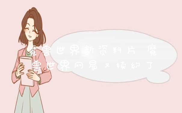 魔兽世界新资料片 魔兽世界网易又续约了